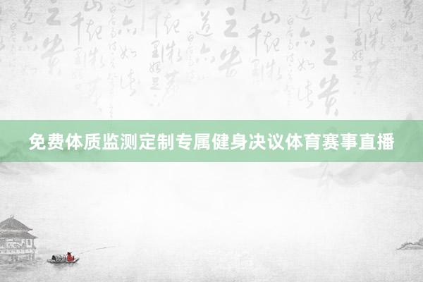 免费体质监测定制专属健身决议体育赛事直播