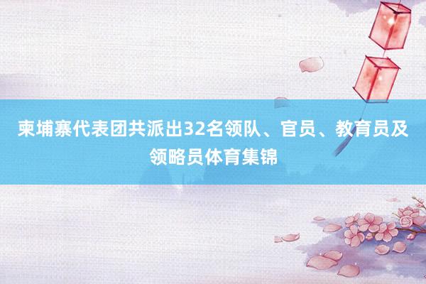 柬埔寨代表团共派出32名领队、官员、教育员及领略员体育集锦