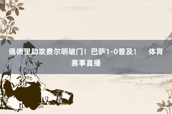 佩德里助攻费尔明破门！巴萨1-0普及！    体育赛事直播