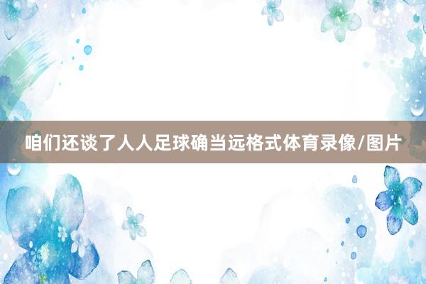 咱们还谈了人人足球确当远格式体育录像/图片