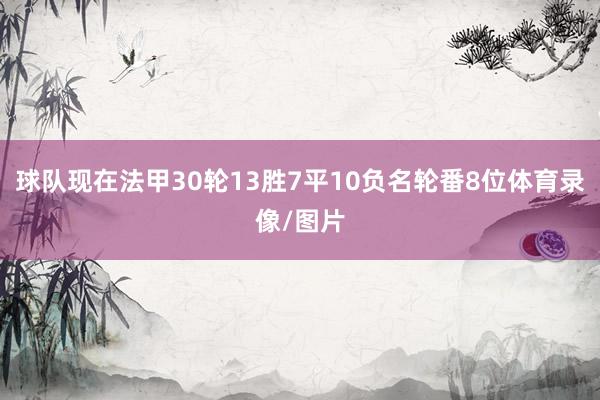 球队现在法甲30轮13胜7平10负名轮番8位体育录像/图片
