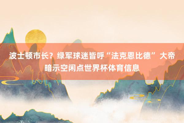 波士顿市长？绿军球迷皆呼“法克恩比德” 大帝暗示空闲点世界杯体育信息