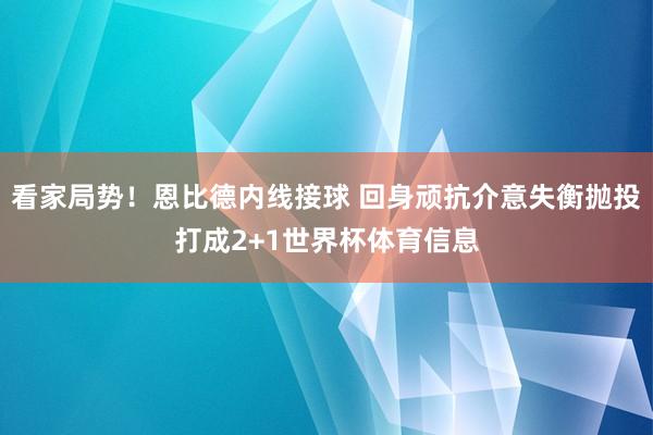 看家局势！恩比德内线接球 回身顽抗介意失衡抛投打成2+1世界杯体育信息