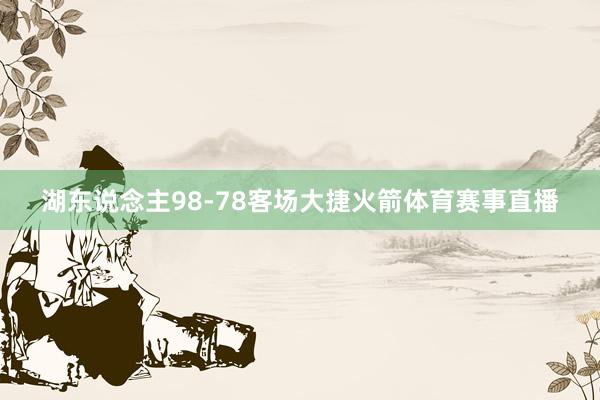 湖东说念主98-78客场大捷火箭体育赛事直播