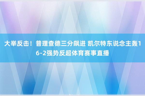 大举反击！普理查德三分飙进 凯尔特东说念主轰16-2强势反超体育赛事直播