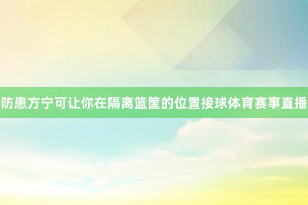 防患方宁可让你在隔离篮筐的位置接球体育赛事直播