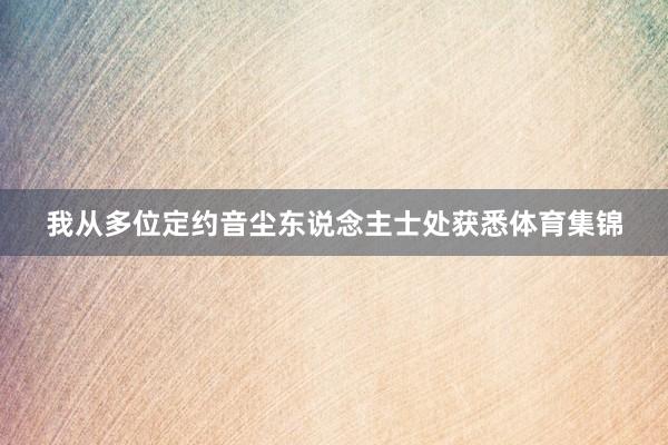 我从多位定约音尘东说念主士处获悉体育集锦