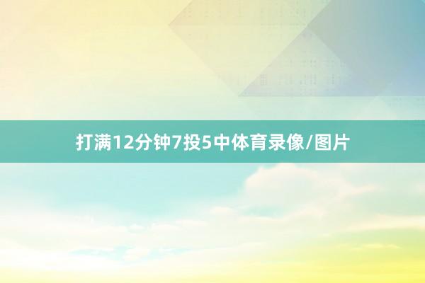 打满12分钟7投5中体育录像/图片