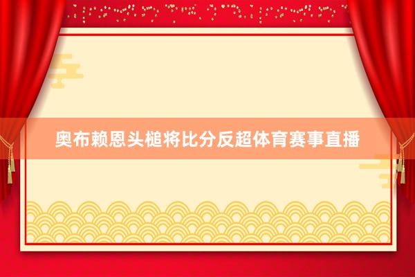 奥布赖恩头槌将比分反超体育赛事直播