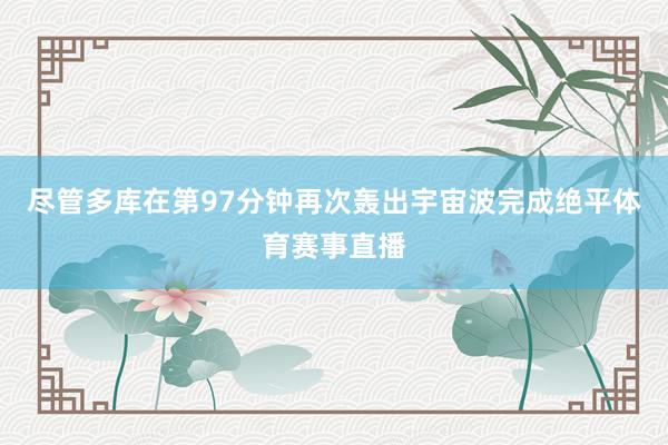 尽管多库在第97分钟再次轰出宇宙波完成绝平体育赛事直播