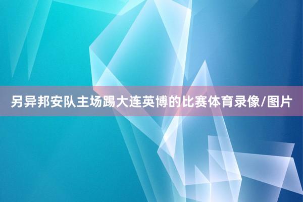 另异邦安队主场踢大连英博的比赛体育录像/图片