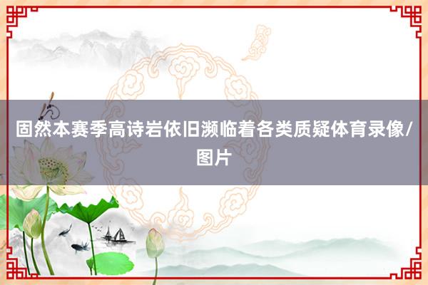 固然本赛季高诗岩依旧濒临着各类质疑体育录像/图片