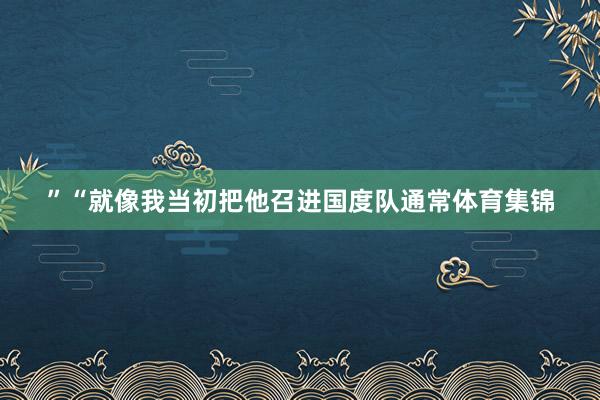 ”“就像我当初把他召进国度队通常体育集锦