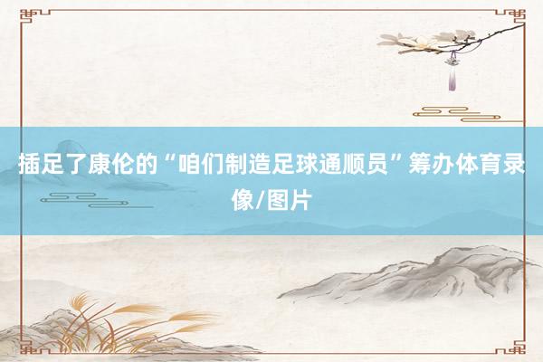 插足了康伦的“咱们制造足球通顺员”筹办体育录像/图片
