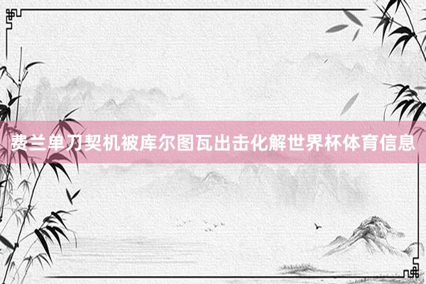 费兰单刀契机被库尔图瓦出击化解世界杯体育信息