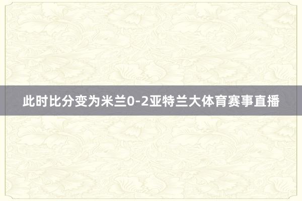 此时比分变为米兰0-2亚特兰大体育赛事直播