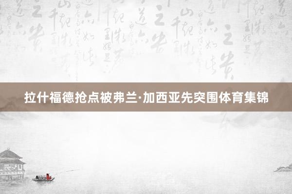 拉什福德抢点被弗兰·加西亚先突围体育集锦