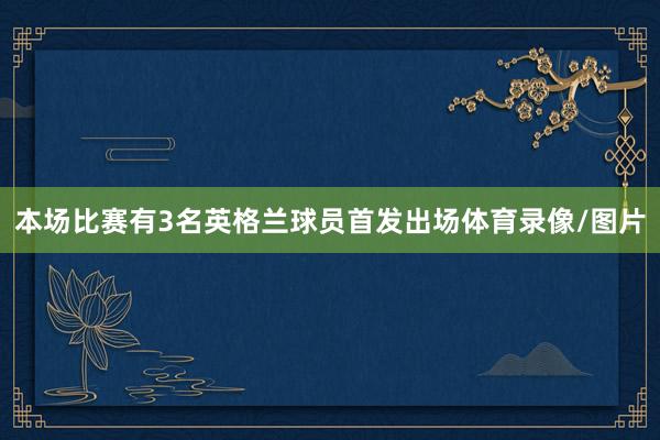 本场比赛有3名英格兰球员首发出场体育录像/图片