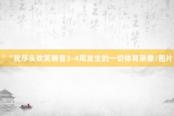 ”“我尽头欢笑畴昔3-4周发生的一切体育录像/图片