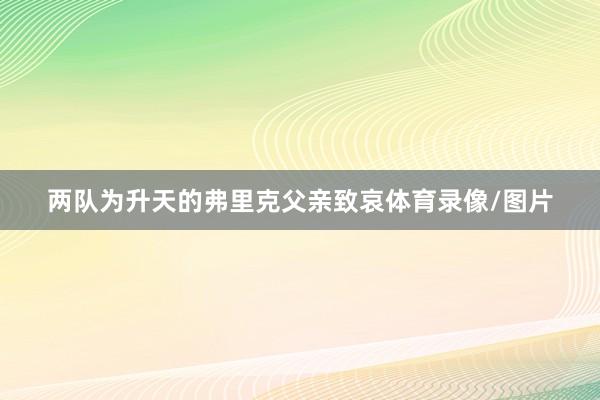 两队为升天的弗里克父亲致哀体育录像/图片