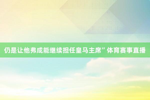 仍是让他弗成能继续担任皇马主席”体育赛事直播