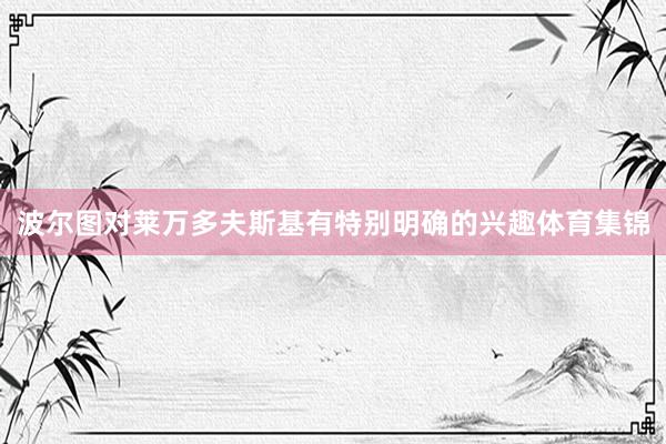 波尔图对莱万多夫斯基有特别明确的兴趣体育集锦