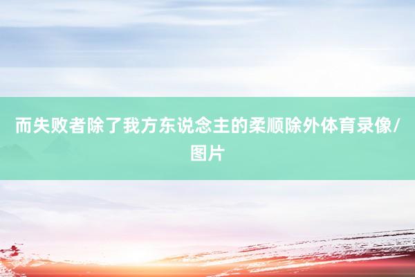 而失败者除了我方东说念主的柔顺除外体育录像/图片